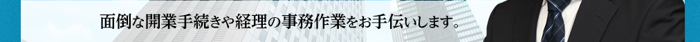 面倒な開業手続きや経理の事務作業をお手伝いします。
