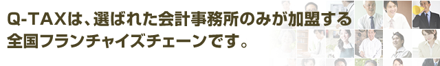 Q-TAXは、選ばれた会計事務所のみが加盟する全国フランチャイズチェーンです。