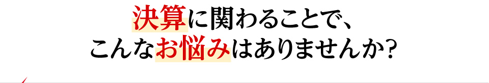 決算に関わることで、こんなお悩みはありませんか？