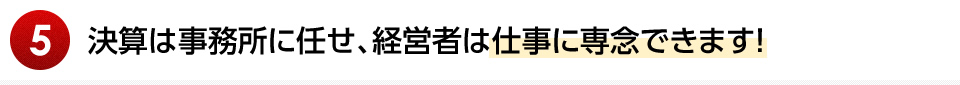 決算は事務所に任せ、経営者は仕事に専念できます！