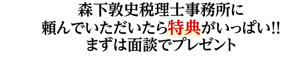 森下敦史税理士事務所に頼んでいただいたら特典がいっぱい！！まずは面談でプレゼント