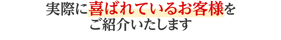 実際に喜ばれているお客様をご紹介いたします