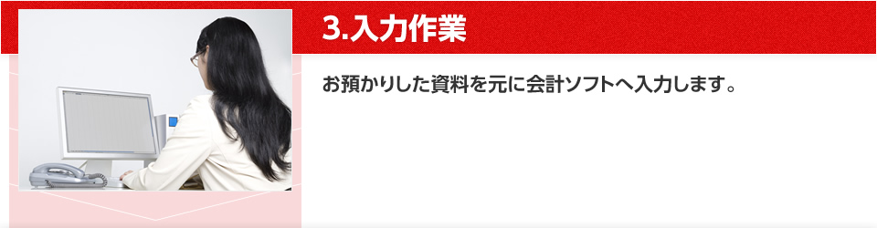 3.入力作業 お預かりした資料を元に会計ソフトへ入力します。