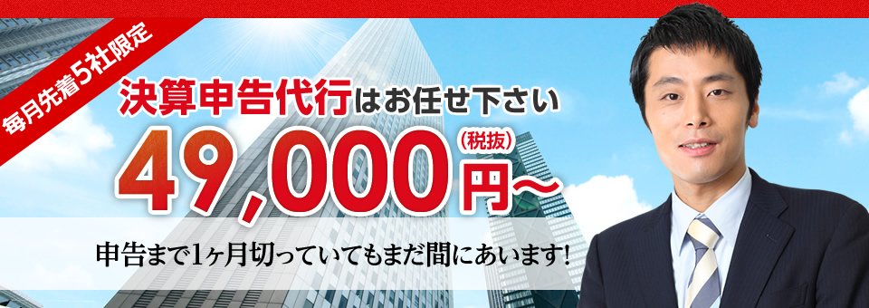 毎月先着5社限定 決算申告代行はお任せ下さい 49,000円（税抜）～ 申告まで1ヶ月切っていてもまだ間にあいます！
