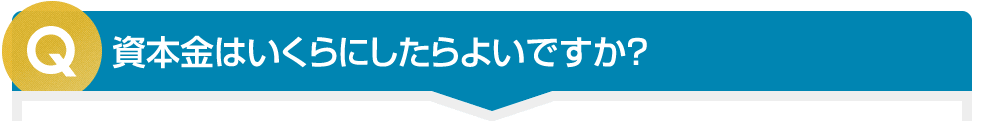 資本金はいくらにしたらよいですか？