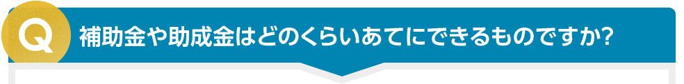 補助金や助成金はどのくらいあてにできるものですか？