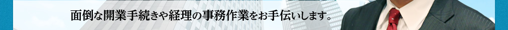 面倒な開業手続きや経理の事務作業をお手伝いします。