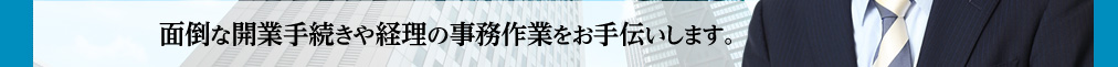 面倒な開業手続きや経理の事務作業をお手伝いします。