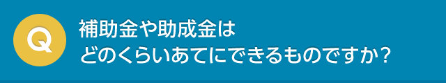 補助金や助成金はどのくらいあてにできるものですか？