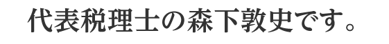 代表税理士の森下敦史です。