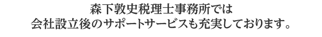 森下敦史税理士事務所では会社設立後のサポートサービスも充実しております。